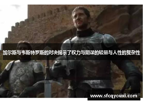 加尔斯与韦斯特罗斯的对决揭示了权力与阴谋的较量与人性的复杂性