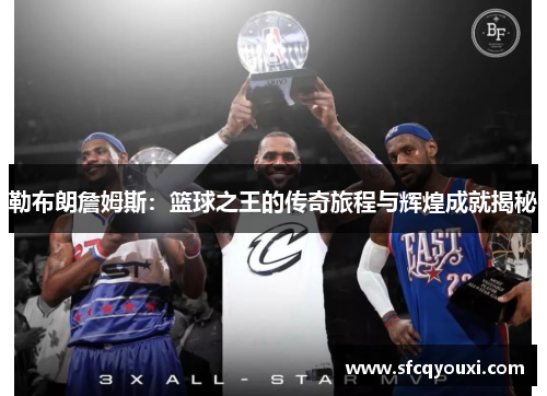 勒布朗詹姆斯：篮球之王的传奇旅程与辉煌成就揭秘