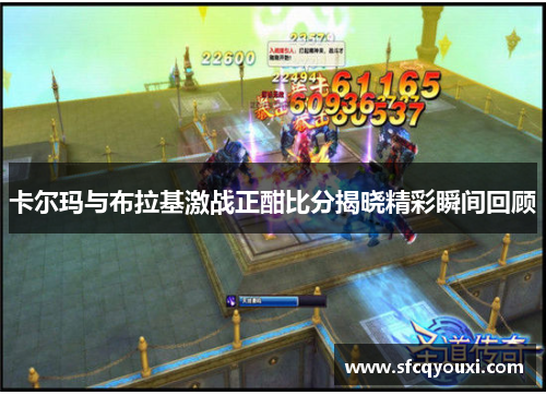 卡尔玛与布拉基激战正酣比分揭晓精彩瞬间回顾