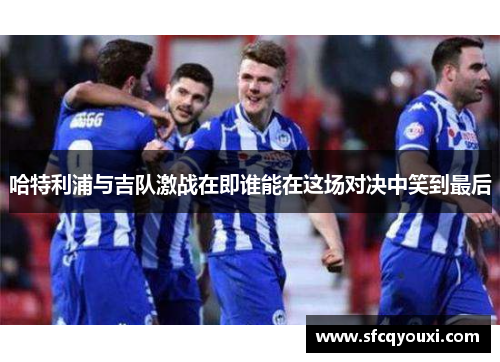 哈特利浦与吉队激战在即谁能在这场对决中笑到最后