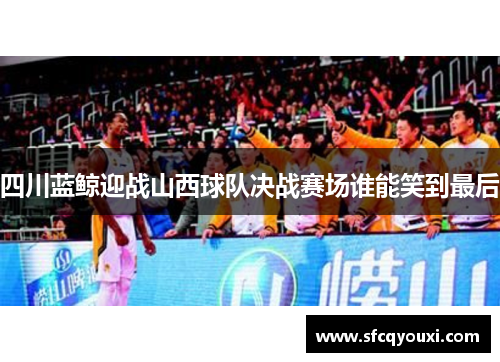 四川蓝鲸迎战山西球队决战赛场谁能笑到最后
