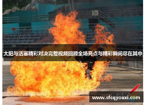 太阳与活塞精彩对决完整视频回顾全场亮点与精彩瞬间尽在其中