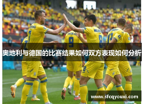 奥地利与德国的比赛结果如何双方表现如何分析