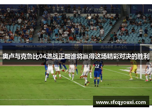 奥卢与克鲁比04激战正酣谁将赢得这场精彩对决的胜利