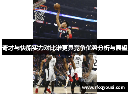 奇才与快船实力对比谁更具竞争优势分析与展望
