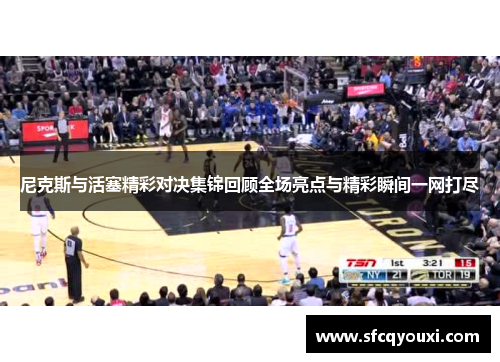 尼克斯与活塞精彩对决集锦回顾全场亮点与精彩瞬间一网打尽