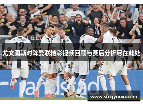 尤文图斯对阵曼联精彩视频回顾与赛后分析尽在此处