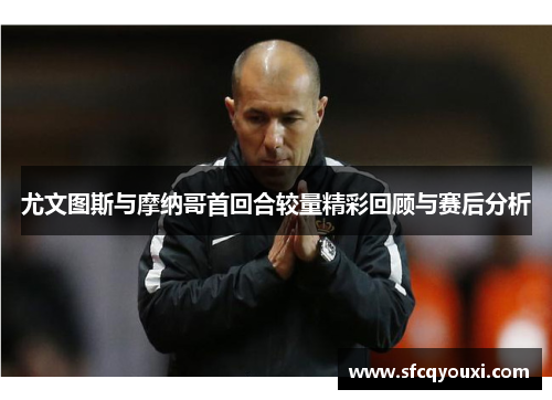 尤文图斯与摩纳哥首回合较量精彩回顾与赛后分析