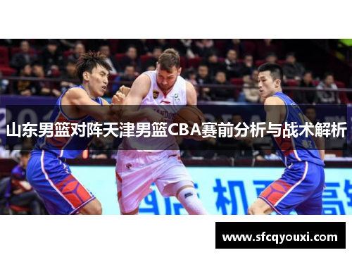 山东男篮对阵天津男篮CBA赛前分析与战术解析