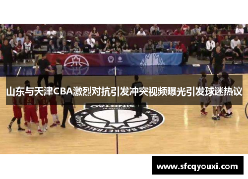 山东与天津CBA激烈对抗引发冲突视频曝光引发球迷热议