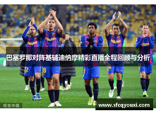 巴塞罗那对阵基辅迪纳摩精彩直播全程回顾与分析