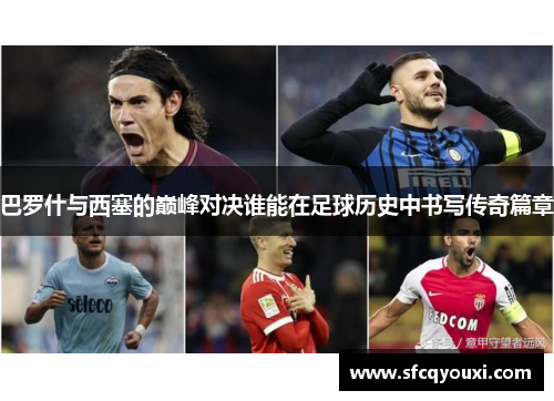 巴罗什与西塞的巅峰对决谁能在足球历史中书写传奇篇章
