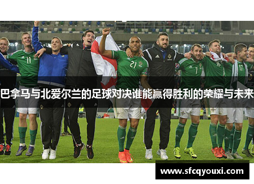巴拿马与北爱尔兰的足球对决谁能赢得胜利的荣耀与未来