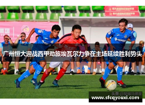 广州恒大迎战西甲劲旅埃瓦尔力争在主场延续胜利势头