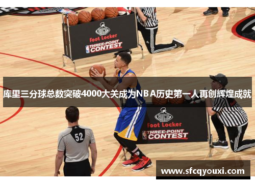库里三分球总数突破4000大关成为NBA历史第一人再创辉煌成就