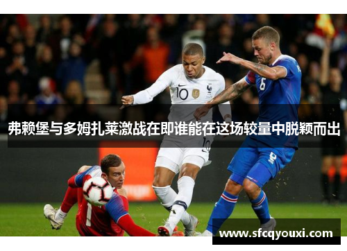 弗赖堡与多姆扎莱激战在即谁能在这场较量中脱颖而出
