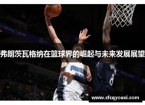 弗朗茨瓦格纳在篮球界的崛起与未来发展展望