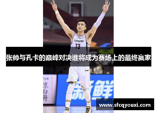 张帅与孔卡的巅峰对决谁将成为赛场上的最终赢家