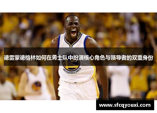 德雷蒙德格林如何在勇士队中扮演核心角色与领导者的双重身份
