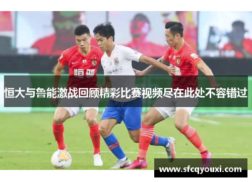 恒大与鲁能激战回顾精彩比赛视频尽在此处不容错过