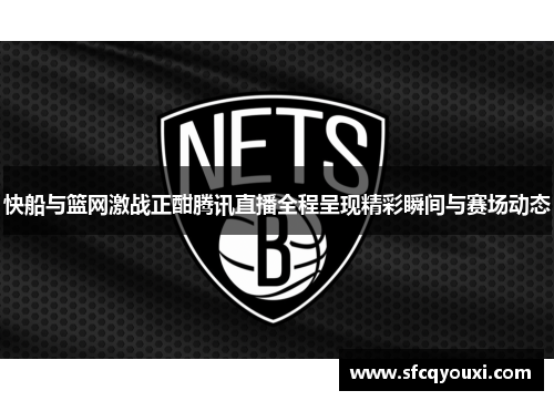快船与篮网激战正酣腾讯直播全程呈现精彩瞬间与赛场动态