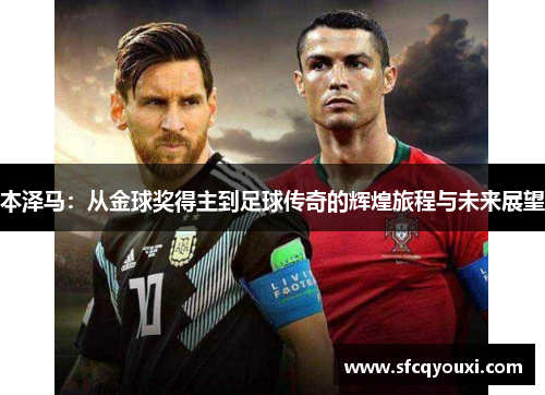 本泽马：从金球奖得主到足球传奇的辉煌旅程与未来展望