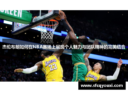 杰伦布朗如何在NBA赛场上展现个人魅力与团队精神的完美结合