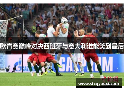 欧青赛巅峰对决西班牙与意大利谁能笑到最后