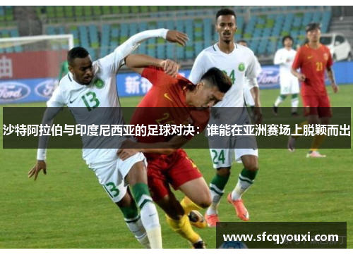 沙特阿拉伯与印度尼西亚的足球对决：谁能在亚洲赛场上脱颖而出