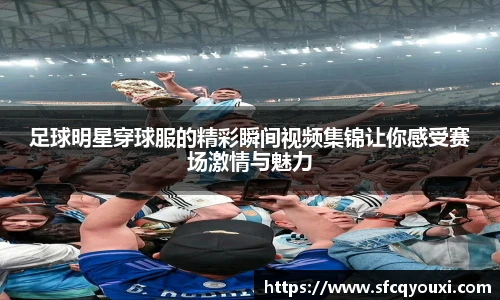 足球明星穿球服的精彩瞬间视频集锦让你感受赛场激情与魅力